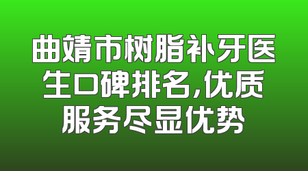 曲靖市树脂补牙医生口碑排名，优质服务尽显优势