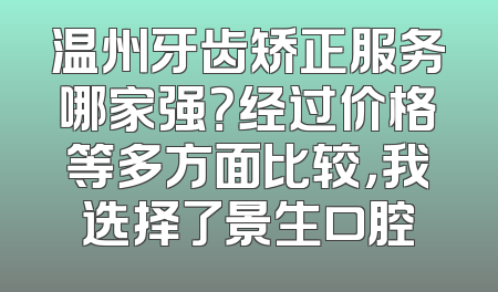 温州牙齿矫正服务哪家强？经过价格等多方面比较，我选择了景生口腔