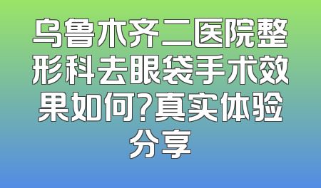 乌鲁木齐二医院整形科去眼袋手术效果如何？真实体验分享