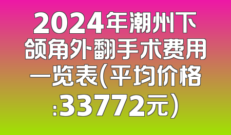 2024年潮州下颌角外翻手术费用一览表（平均价格：33772元）