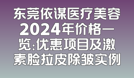 东莞依谋医疗美容2024年价格一览：优惠项目及激素脸拉皮除皱实例