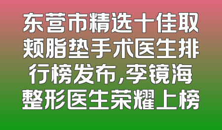 东营市精选十佳取颊脂垫手术医生排行榜发布，李镜海整形医生荣耀上榜