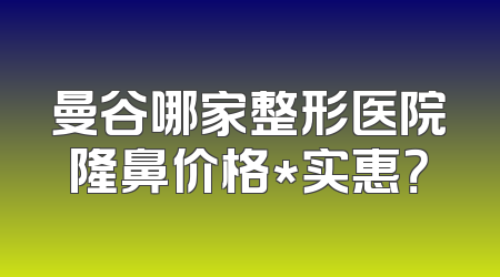 曼谷哪家整形医院隆鼻价格*实惠？