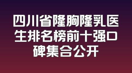 四川省隆胸隆乳医生排名榜前十强口碑集合公开