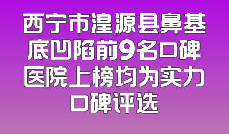 西宁市湟源县鼻基底凹陷前9名口碑医院上榜均为实力口碑评选