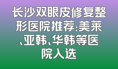 长沙双眼皮修复整形医院推荐：美莱、亚韩、华韩等医院入选