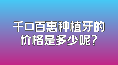 千口百惠种植牙的价格是多少呢？