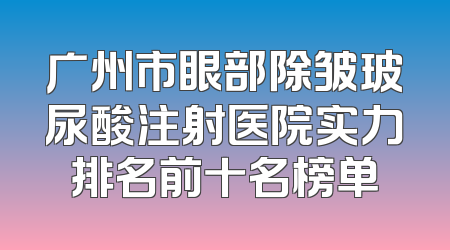 广州市眼部除皱玻尿酸注射医院实力排名前十名榜单