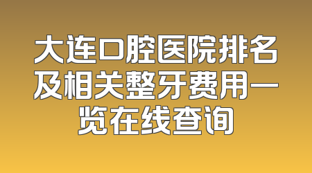 大连口腔医院排名及相关整牙费用一览在线查询