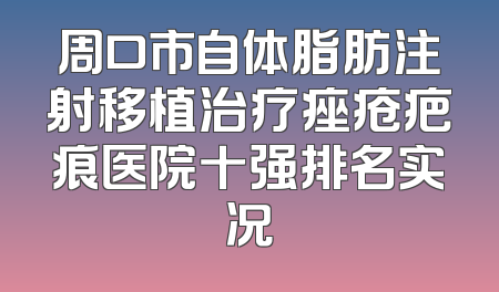 周口市自体脂肪注射移植治疗痤疮疤痕医院十强排名实况