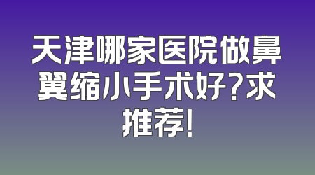 天津哪家医院做鼻翼缩小手术好？求推荐！