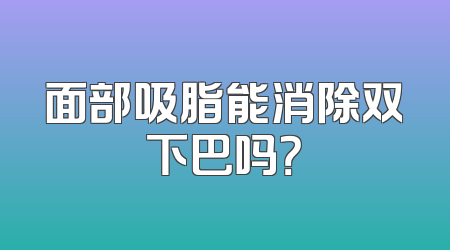 面部吸脂能消除双下巴吗？