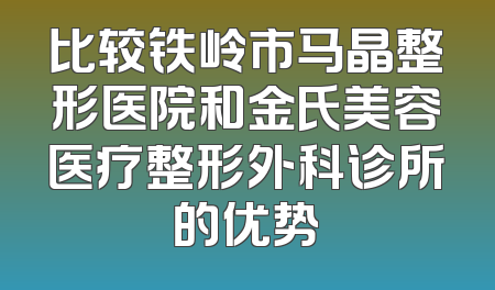 比较铁岭市马晶整形医院和金氏美容医疗整形外科诊所的优势