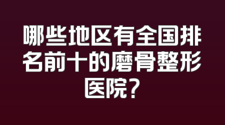 哪些地区有全国排名前十的磨骨整形医院？