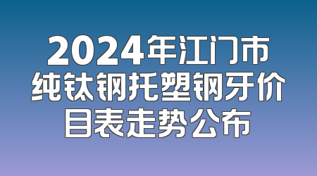 2024年江门市纯钛钢托塑钢牙价目表走势公布
