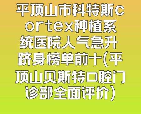 平顶山市科特斯cortex种植系统医院人气急升 跻身榜单前十（平顶山贝斯特口腔门诊部全面评价）