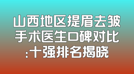 山西地区提眉去皱手术医生口碑对比：十强排名揭晓