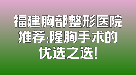 福建胸部整形医院推荐：隆胸手术的优选之选！