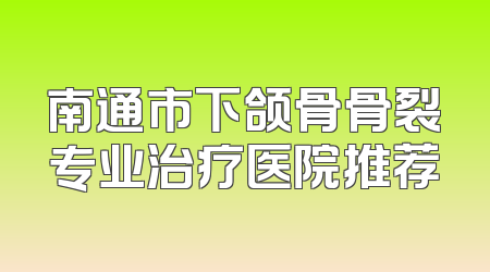 南通市下颌骨骨裂专业治疗医院推荐