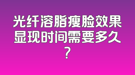 光纤溶脂瘦脸效果显现时间需要多久？