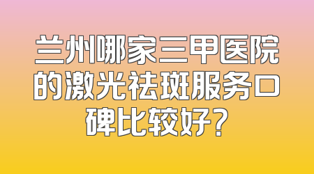 兰州哪家三甲医院的激光祛斑服务口碑比较好？