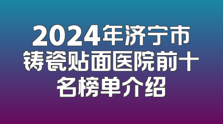 2024年济宁市铸瓷贴面医院前十名榜单介绍
