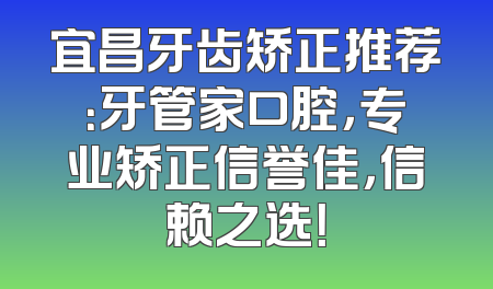 宜昌牙齿矫正推荐：牙管家口腔，专业矫正信誉佳，信赖之选！