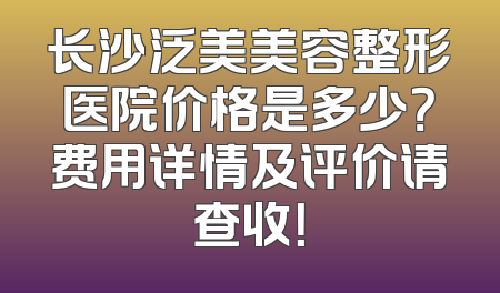 长沙泛美美容整形医院价格是多少？费用详情及评价请查收！