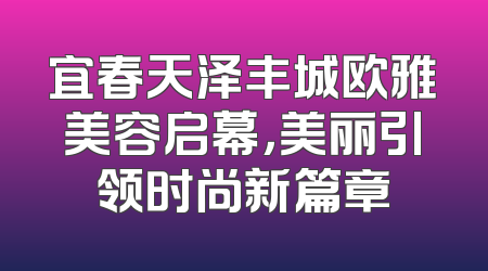 宜春天泽丰城欧雅美容启幕，美丽引领时尚新篇章