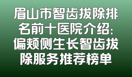 眉山市智齿拔除排名前十医院介绍：偏颊侧生长智齿拔除服务推荐榜单