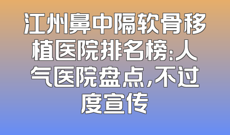 江州鼻中隔软骨移植医院排名榜：人气医院盘点，不过度宣传