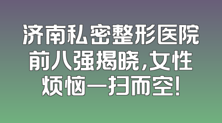 济南私密整形医院前八强揭晓，女性烦恼一扫而空！