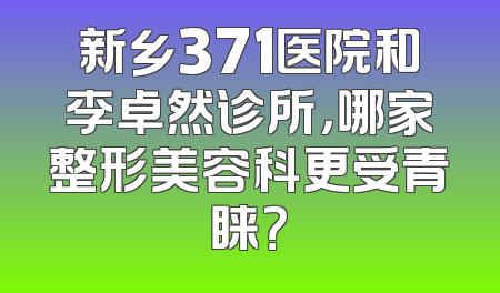 新乡371医院和李卓然诊所，哪家整形美容科更受青睐？