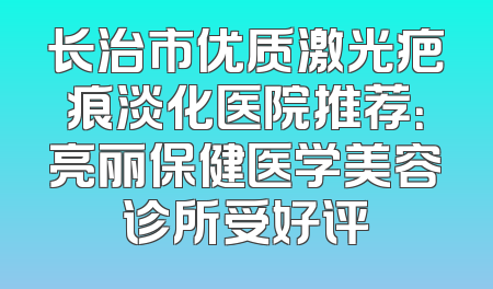 长治市优质激光疤痕淡化医院推荐：亮丽保健医学美容诊所受好评