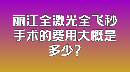 丽江全激光全飞秒手术的费用大概是多少？