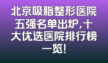 北京吸脂整形医院五强名单出炉，十大优选医院排行榜一览！