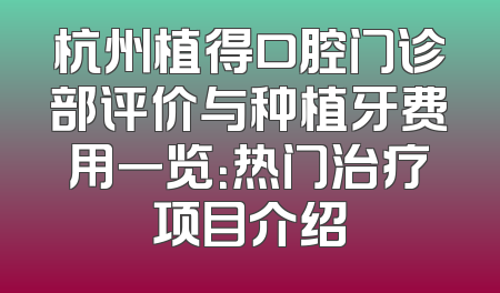 杭州植得口腔门诊部评价与种植牙费用一览：热门治疗项目介绍
