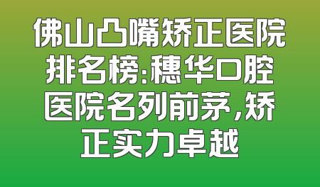 佛山凸嘴矫正医院排名榜：穗华口腔医院名列前茅，矫正实力卓越