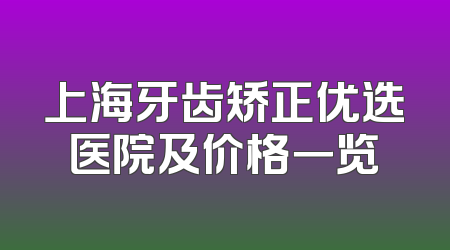 上海牙齿矫正优选医院及价格一览
