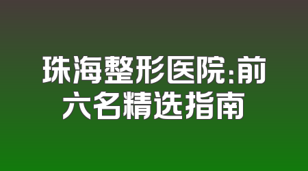 珠海整形医院：前六名精选指南