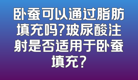 卧蚕可以通过脂肪填充吗？玻尿酸注射是否适用于卧蚕填充？