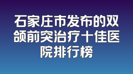 石家庄市发布的双颌前突治疗十佳医院排行榜