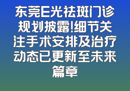 东莞E光祛斑门诊规划披露！细节关注手术安排及治疗动态已更新至未来篇章