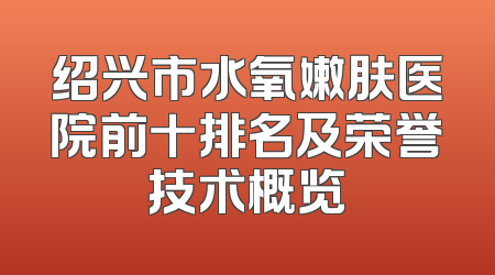 绍兴市水氧嫩肤医院前十排名及荣誉技术概览