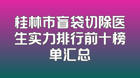 桂林市盲袋切除医生实力排行前十榜单汇总