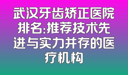 武汉牙齿矫正医院排名：推荐技术先进与实力并存的医疗机构