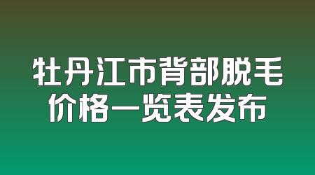 牡丹江市背部脱毛价格一览表发布