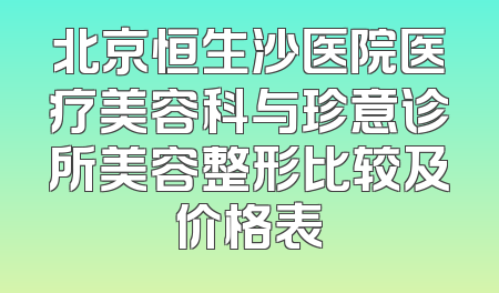 北京恒生沙医院医疗美容科与珍意诊所美容整形比较及价格表