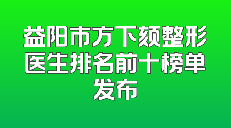 益阳市方下颏整形医生排名前十榜单发布