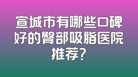宣城市有哪些口碑好的臀部吸脂医院推荐？